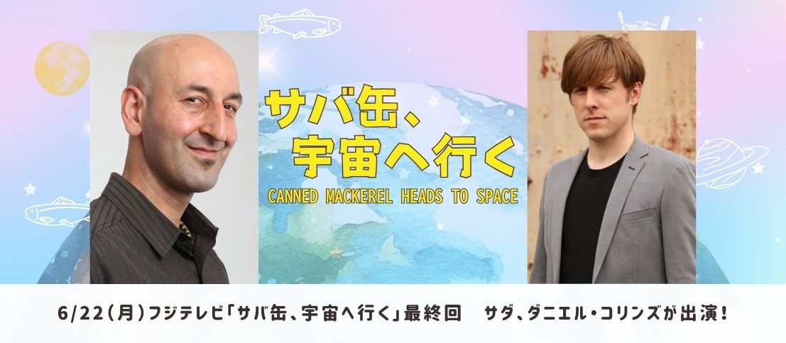 6/22(月)フジテレビ「サバ缶、宇宙へ行く」最終回にサダ、ダニエル・コリンズが出演!