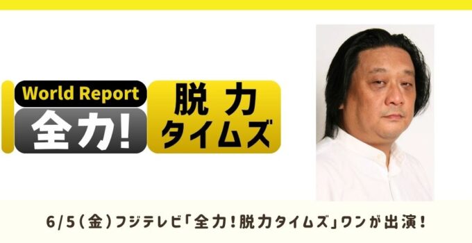 6/5(金)フジテレビ「全力!脱力タイムズ」ワンが出演!